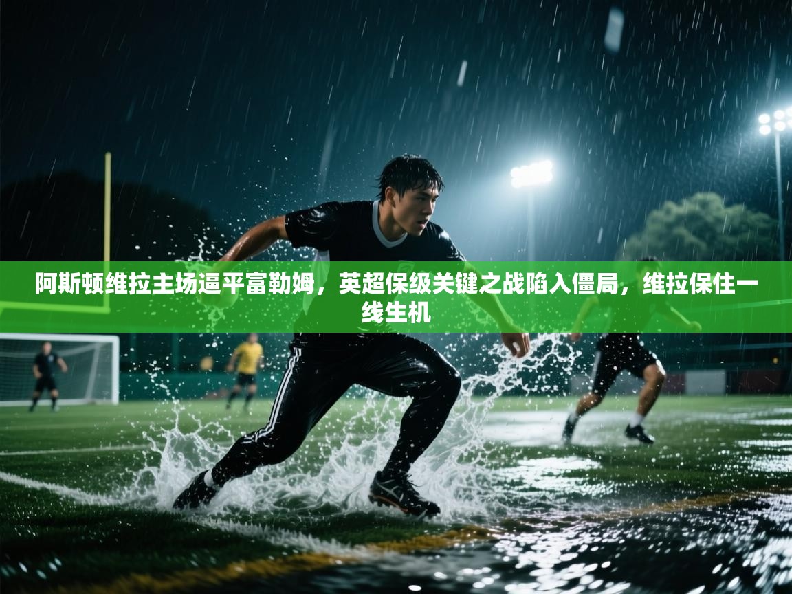 阿斯顿维拉主场逼平富勒姆,英超保级关键之战陷入僵局,维拉保住一线生机 第1张