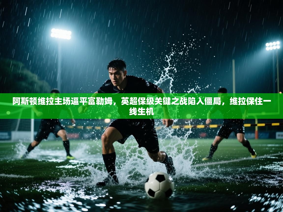 阿斯顿维拉主场逼平富勒姆,英超保级关键之战陷入僵局,维拉保住一线生机 第2张