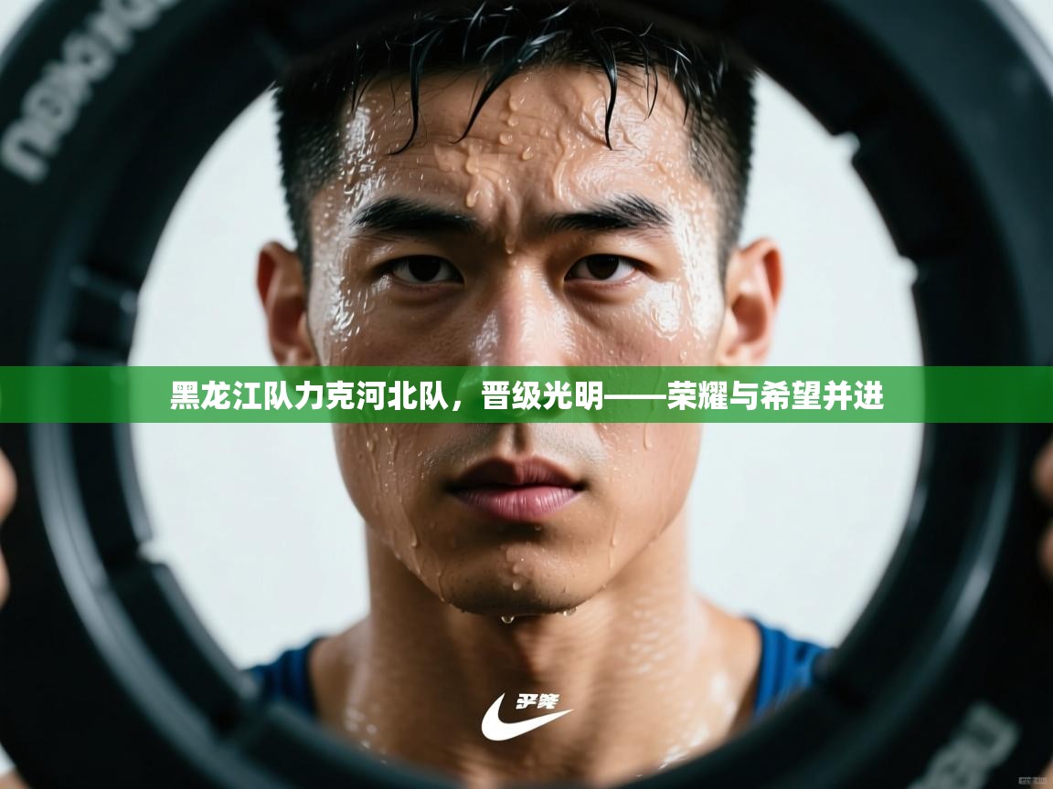 黑龙江队力克河北队,晋级光明——荣耀与希望并进 第2张